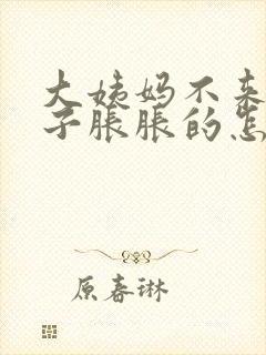 大姨妈不来小肚子胀胀的怎么回事