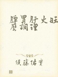 脾胃肝火旺盛怎么调理