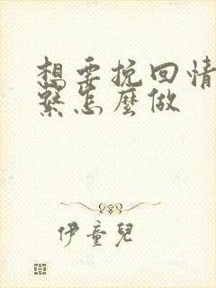 想要挽回情人关系怎么做