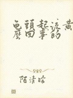 龟头起流黄脓怎么回事的