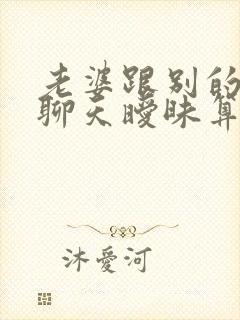 老婆跟别的男人聊天暧昧算出轨吗