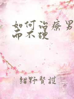 如何治疗男性勃而不硬