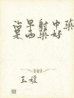 治早射中药好还是西药好