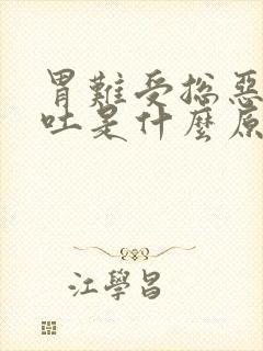 胃难受总恶心想吐是什么原因引起的