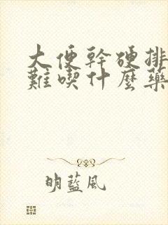 大便干硬排便困难吃什么药好