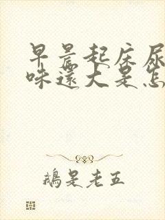 早晨起床尿黄气味还大是怎么了