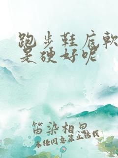 跑步鞋底软好还是硬好呢