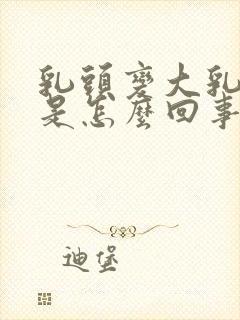 乳头变大乳头疼是怎么回事