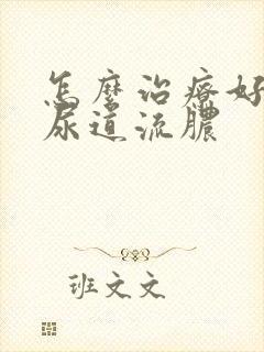 怎么治疗好男性尿道流脓