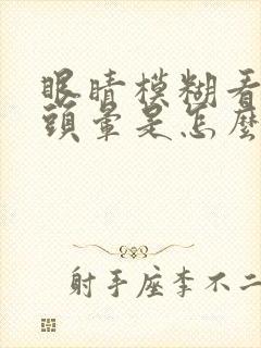 眼睛模糊看不清头晕是怎么回事