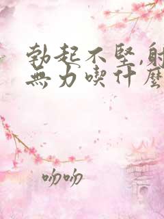 勃起不坚,射精无力吃什么药