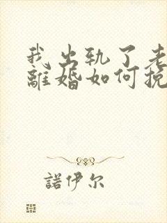 我出轨了老婆要离婚如何挽救