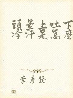 头晕上吐下泻冒冷汗是怎么回事