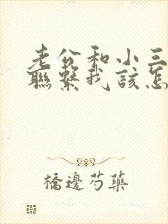 老公和小三还有联系我该怎么办