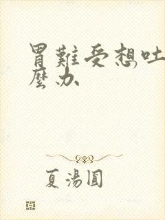 胃难受想吐该怎么办