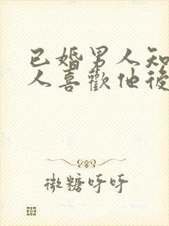 已婚男人知道女人喜欢他后的心理?