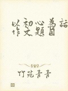 以初心为话题的作文题目