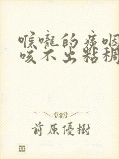 喉咙的痰咽不下咳不出粘稠