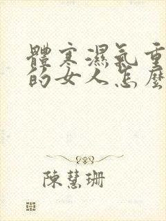 体寒湿气重宫寒的女人怎么调理