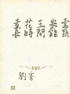 煮花玉米需要多长时间能熟