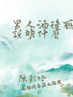 男人酒后联系你说明什么