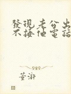 发现老公出轨我不接他电话我应该怎么处理