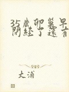 35岁卵巢早衰闭经了还有救吗