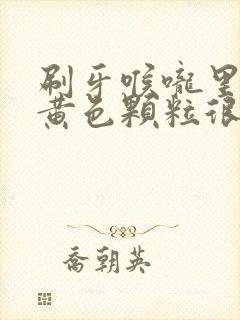 刷牙喉咙里吐出黄色颗粒很臭