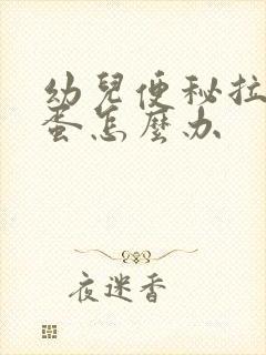 幼儿便秘拉羊屎蛋怎么办