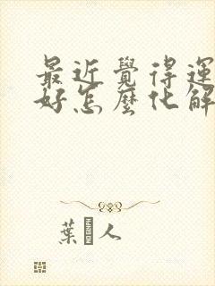 最近觉得运气不好怎么化解