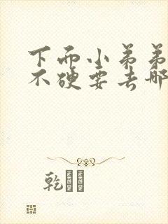 下面小弟弟硬度不硬要去哪里求医