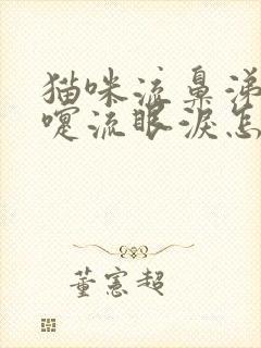 猫咪流鼻涕打喷嚏流眼泪怎么回事