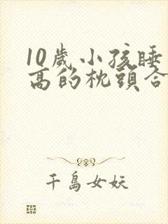 10岁小孩睡多高的枕头合适?