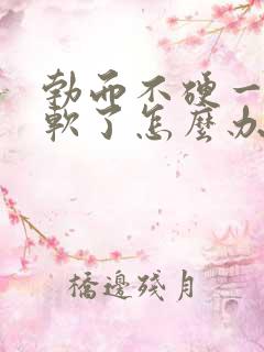 勃而不硬一会就软了怎么办