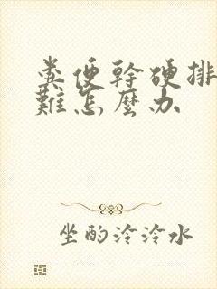 粪便干硬排便困难怎么办