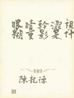 眼睛干涩视力模糊重影是什么原因造成的