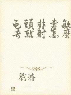 龟头非常敏感进去就射怎么办