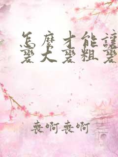 怎么才能让男性变大变粗变长