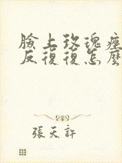 脸上玫瑰痤疮反反复复怎么办啊