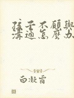 孩子不愿与父母沟通怎么办