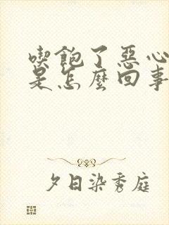 吃饱了恶心想吐是怎么回事