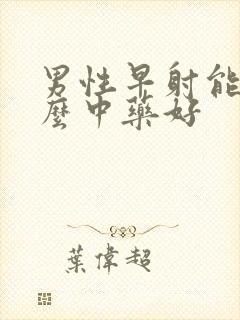 男性早射能吃什么中药好