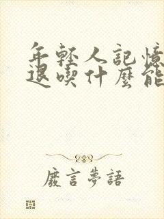 年轻人记忆力减退吃什么能增强记忆力