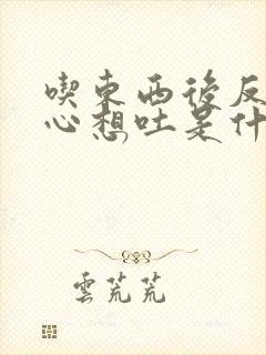 吃东西后反胃恶心想吐是什么原因