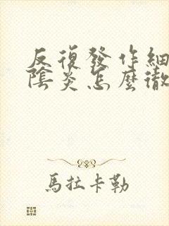 反复发作细菌性阴炎怎么彻底好