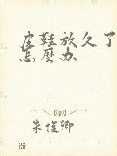 皮鞋放久了发硬怎么办