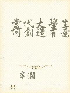 当代大学生应如何创造有意义的人生