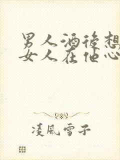 男人酒后想起的女人在他心中是什么位置