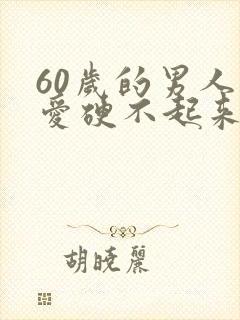 60岁的男人爱爱硬不起来