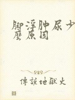 脚浮肿尿少是什么原因